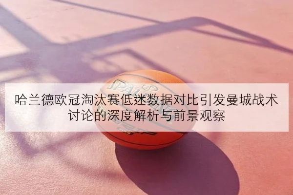 哈兰德欧冠淘汰赛低迷数据对比引发曼城战术讨论的深度解析与前景观察