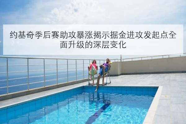 约基奇季后赛助攻暴涨揭示掘金进攻发起点全面升级的深层变化